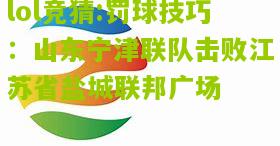 lol竞猜:罚球技巧：山东宁津联队击败江苏省盐城联邦广场