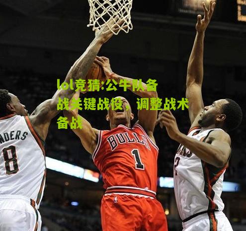 lol竞猜:公牛队备战关键战役，调整战术备战