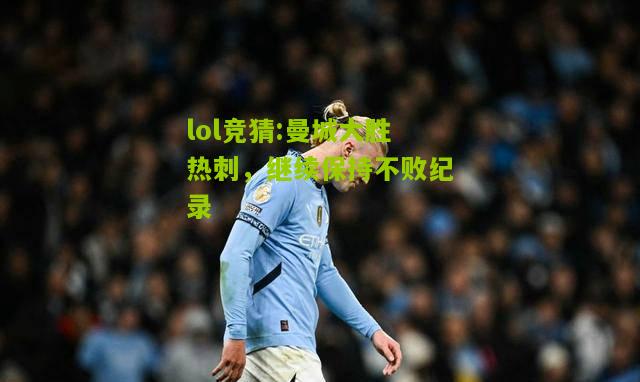 lol竞猜:曼城大胜热刺，继续保持不败纪录