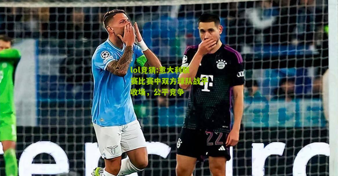 lol竞猜:意大利联赛比赛中双方球队战平收场，公平竞争