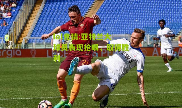 lol竞猜:亚特兰大球员表现抢眼，取得胜利