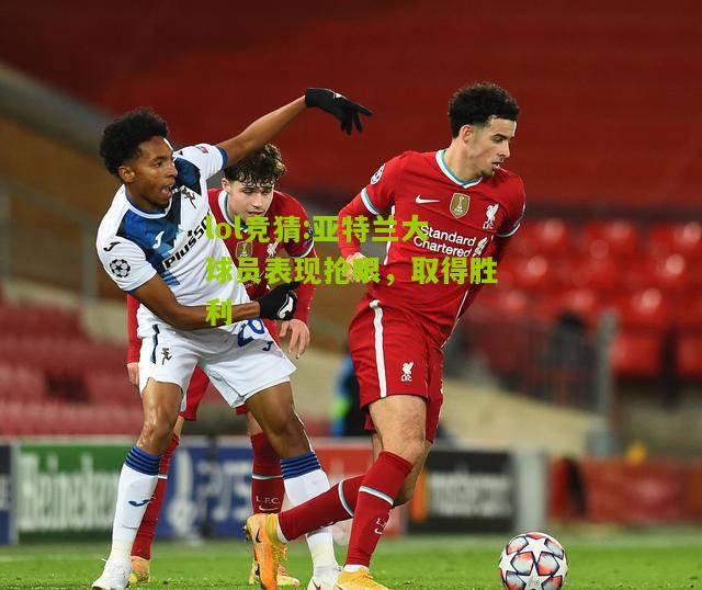 lol竞猜:亚特兰大球员表现抢眼，取得胜利