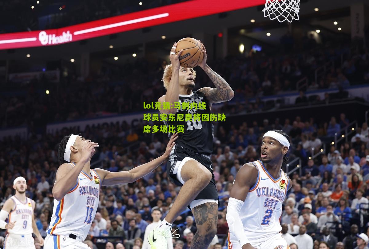 lol竞猜:马刺内线球员安东尼奥将因伤缺席多场比赛