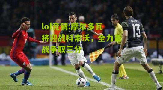 lol竞猜:摩尔多瓦将迎战科索沃，全力备战争取三分