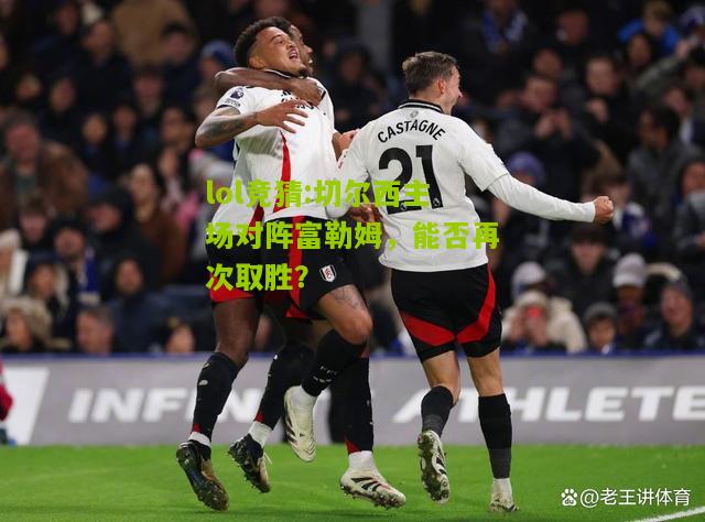 lol竞猜:切尔西主场对阵富勒姆，能否再次取胜？