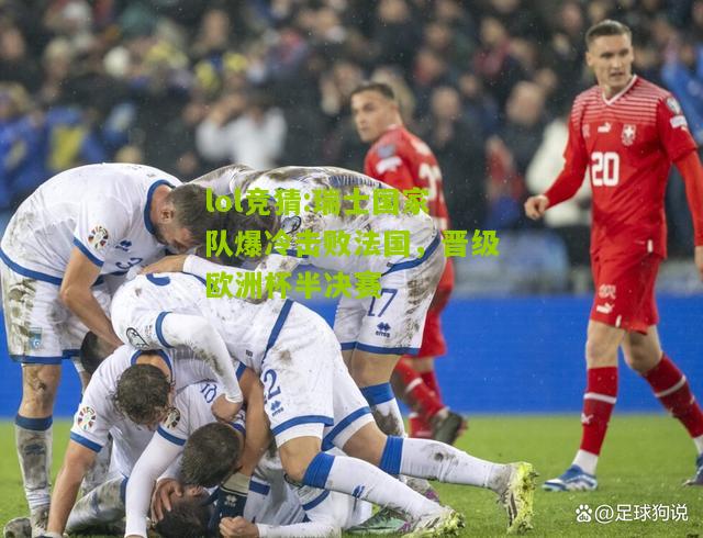 lol竞猜:瑞士国家队爆冷击败法国，晋级欧洲杯半决赛