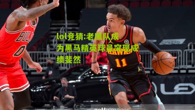 lol竞猜:老鹰队成为黑马精英球员突现成绩斐然