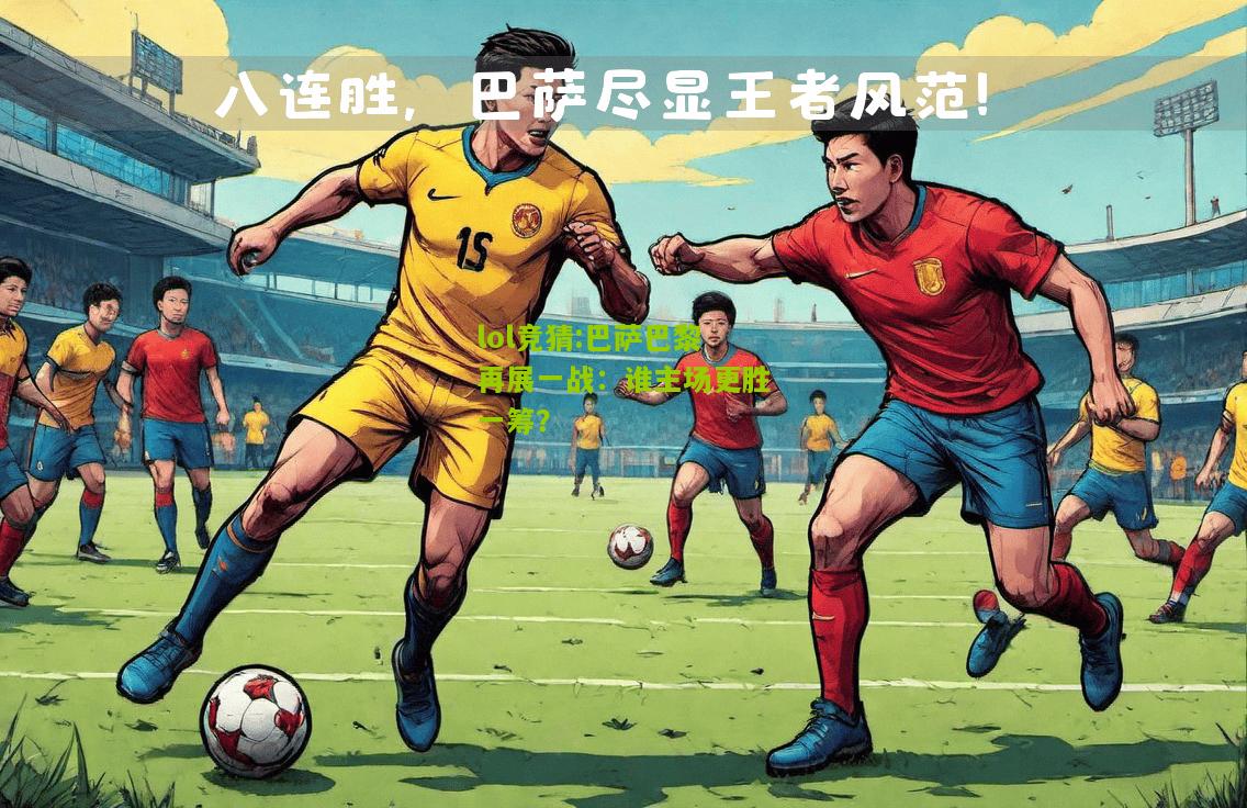 lol竞猜:巴萨巴黎再展一战：谁主场更胜一筹？