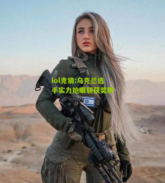 lol竞猜:乌克兰选手实力抢眼斩获奖牌