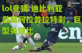 lol竞猜:迪比利亚晨窦阿拉普拉特彩，巨型关键比