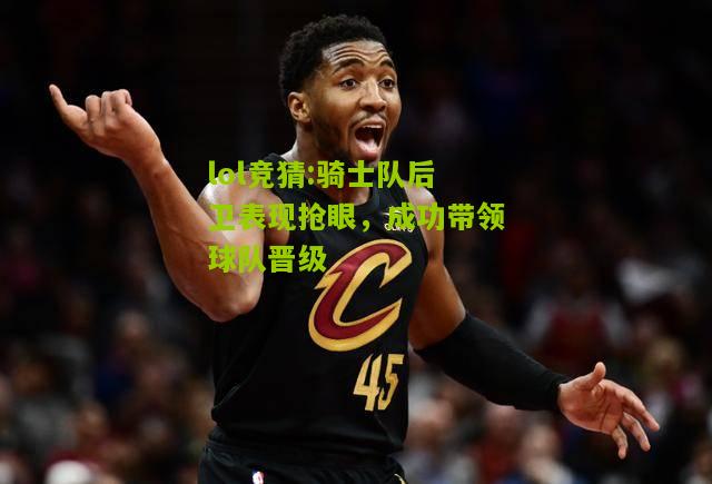 lol竞猜:骑士队后卫表现抢眼，成功带领球队晋级