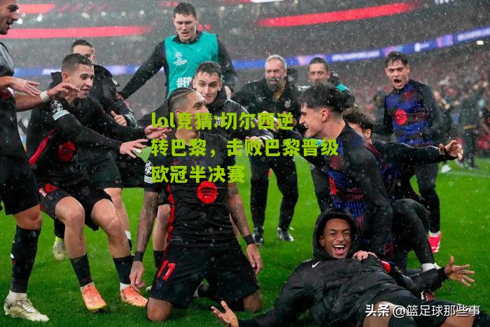 lol竞猜:切尔西逆转巴黎，击败巴黎晋级欧冠半决赛