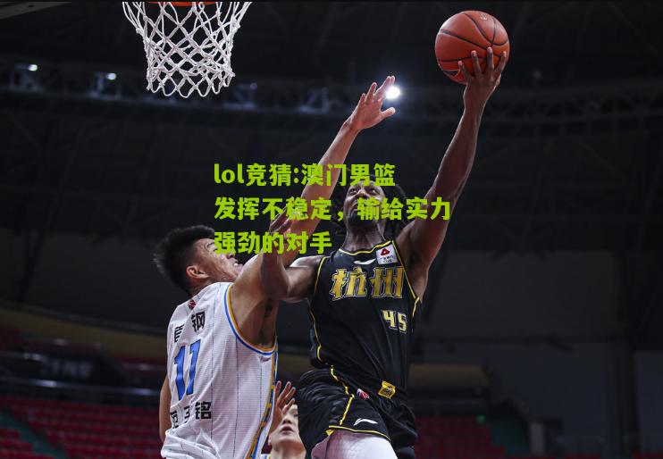 lol竞猜:澳门男篮发挥不稳定，输给实力强劲的对手