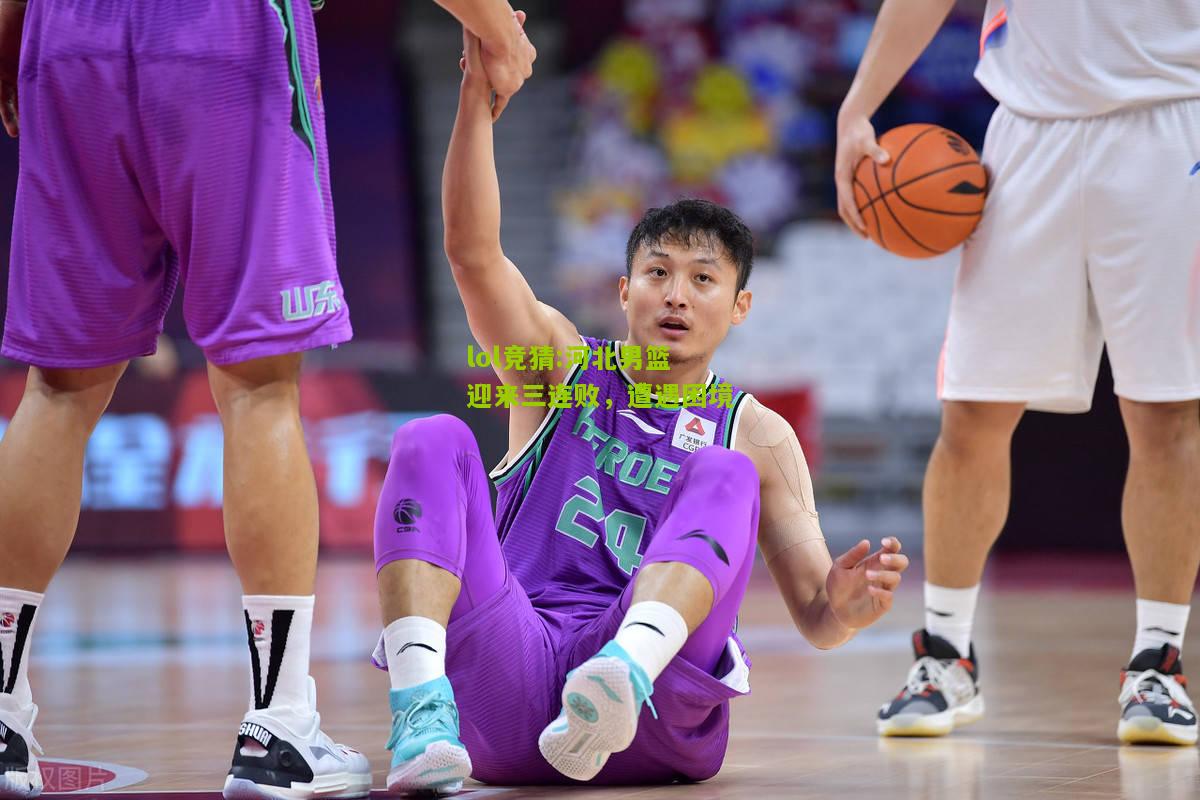 lol竞猜:河北男篮迎来三连败，遭遇困境