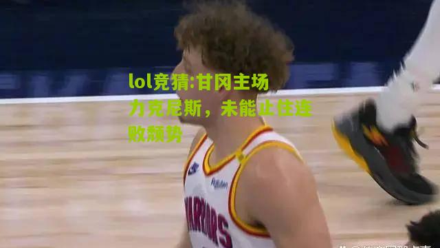 lol竞猜:甘冈主场力克尼斯，未能止住连败颓势
