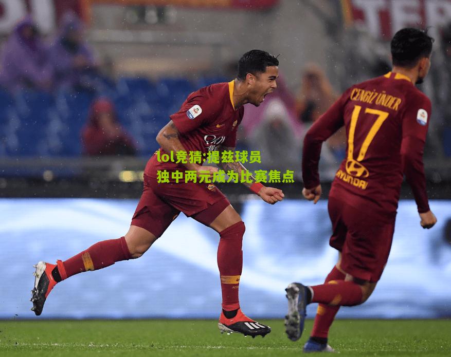 lol竞猜:提兹球员独中两元成为比赛焦点