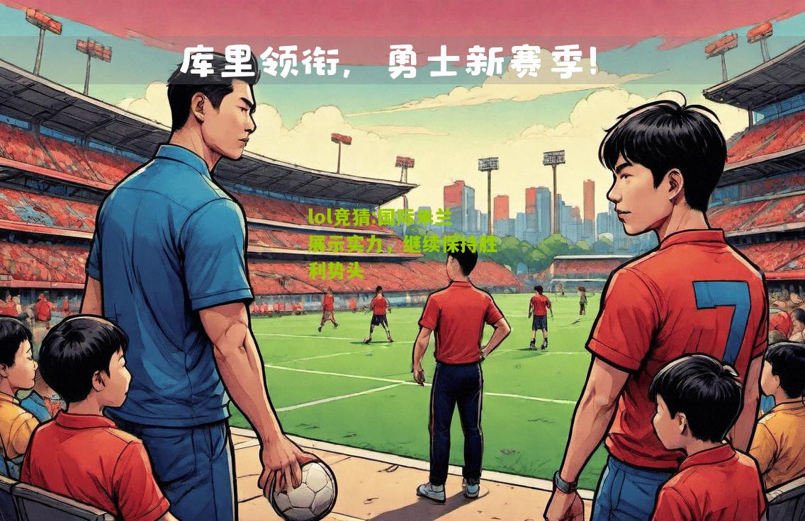 lol竞猜:国际米兰展示实力，继续保持胜利势头