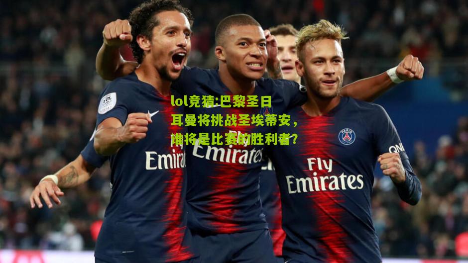 lol竞猜:巴黎圣日耳曼将挑战圣埃蒂安，谁将是比赛的胜利者？