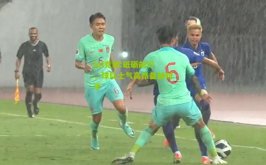 lol竞猜:砥砺前行，球队士气高昂备战对手