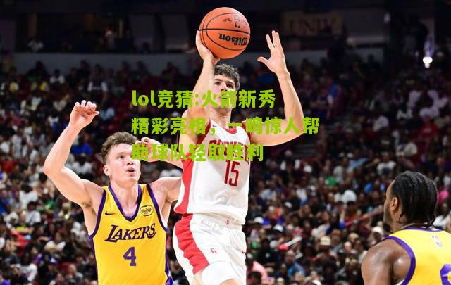 lol竞猜:火箭新秀精彩亮相，一鸣惊人帮助球队轻取胜利