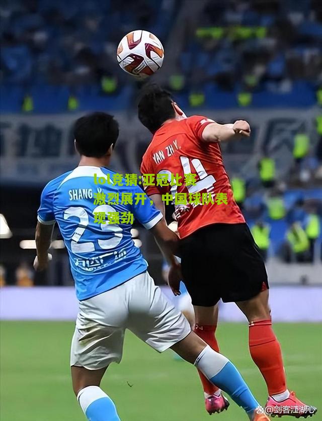 lol竞猜:亚冠比赛激烈展开，中国球队表现强劲