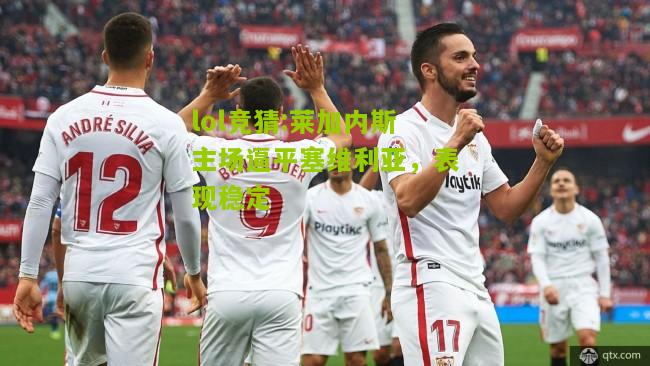 lol竞猜:莱加内斯主场逼平塞维利亚，表现稳定