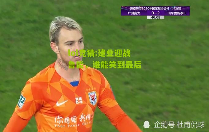 lol竞猜:建业迎战鲁能，谁能笑到最后