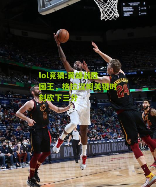 lol竞猜:黄蜂战胜国王，格拉汉姆关键时刻砍下三分