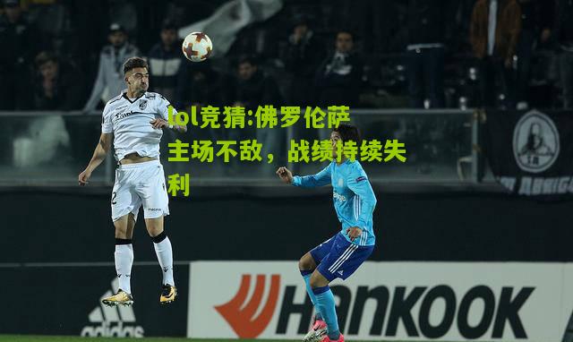 lol竞猜:佛罗伦萨主场不敌，战绩持续失利