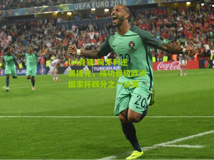 lol竞猜:匈牙利逆袭捷克，成功晋级欧洲国家杯四分之一决赛