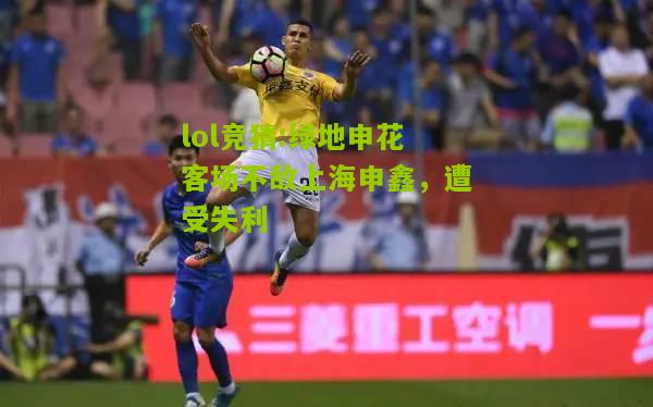 lol竞猜:绿地申花客场不敌上海申鑫，遭受失利