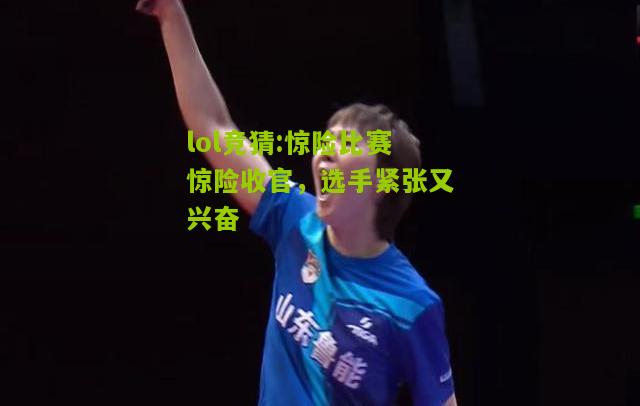 lol竞猜:惊险比赛惊险收官，选手紧张又兴奋