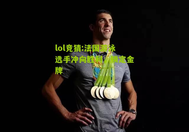 lol竞猜:法国游泳选手冲向胜利，锁定金牌