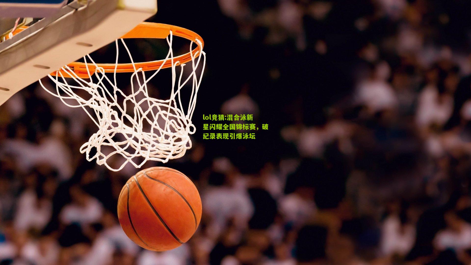 lol竞猜:混合泳新星闪耀全国锦标赛，破纪录表现引爆泳坛