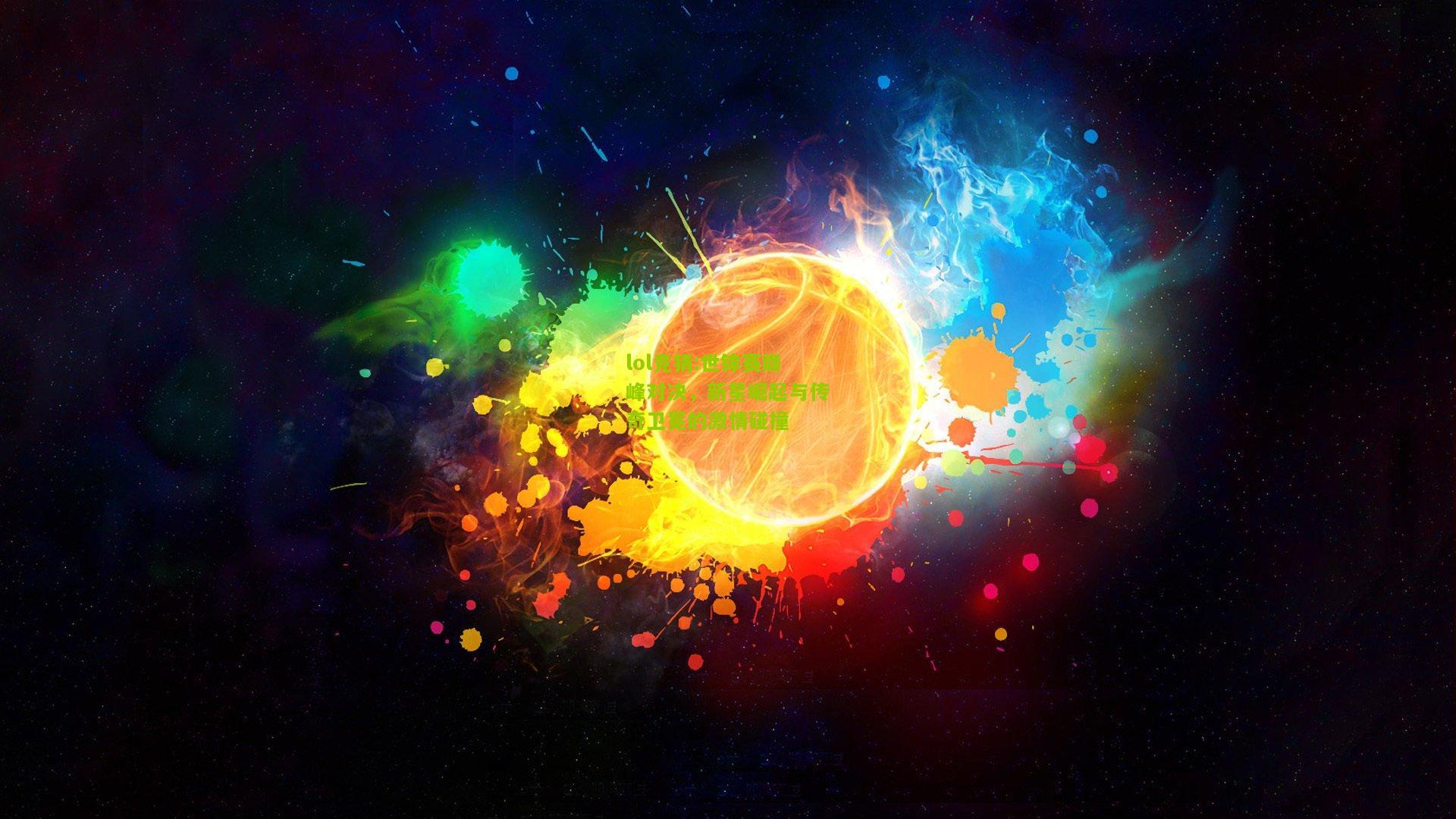 lol竞猜:世锦赛巅峰对决，新星崛起与传奇卫冕的激情碰撞