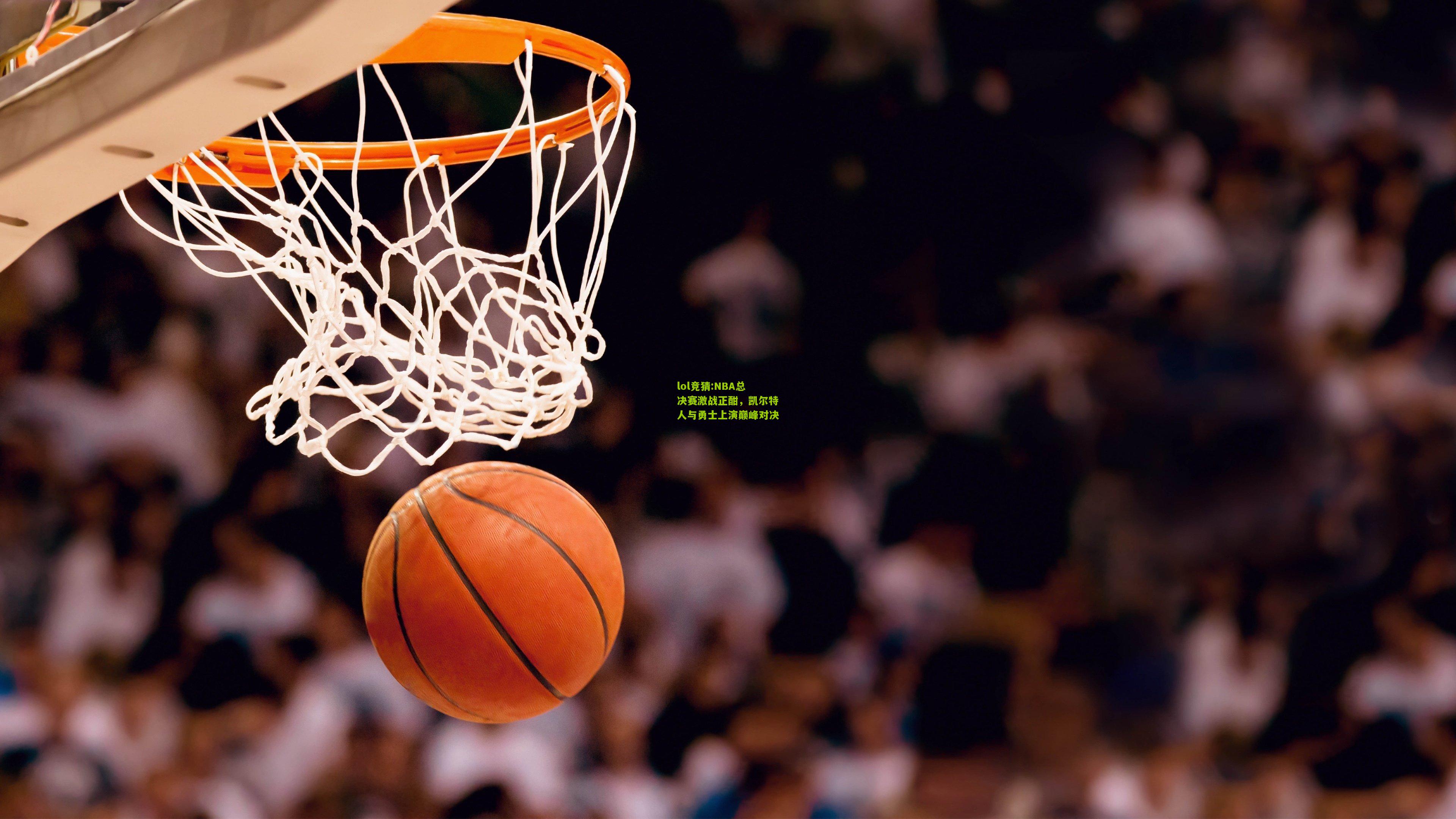 lol竞猜:NBA总决赛激战正酣，凯尔特人与勇士上演巅峰对决