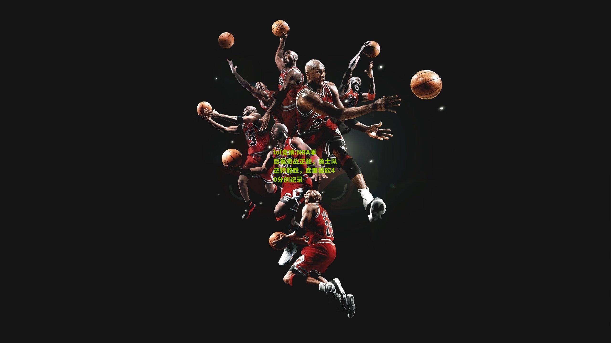 lol竞猜:NBA季后赛激战正酣，勇士队逆转取胜，库里独砍40分创纪录